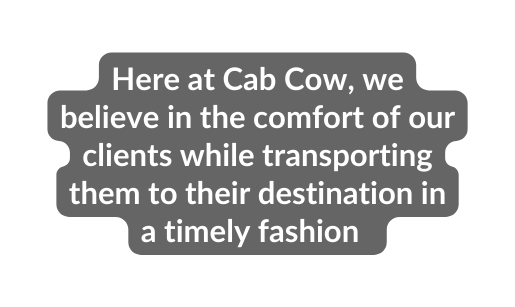 Here at Cab Cow we believe in the comfort of our clients while transporting them to their destination in a timely fashion